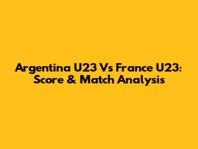 Argentina U23 Vs France U23: Score & Match Analysis