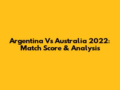 Argentina Vs Australia 2022: Match Score & Analysis