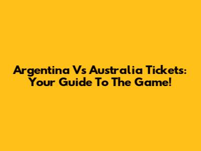 Argentina Vs Australia Tickets: Your Guide To The Game!
