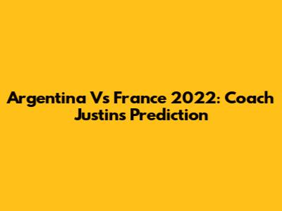 Argentina Vs France 2022: Coach Justin's Prediction