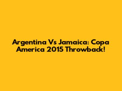 Argentina Vs Jamaica: Copa America 2015 Throwback!