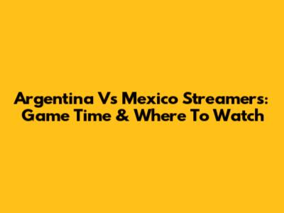 Argentina Vs Mexico Streamers: Game Time & Where To Watch
