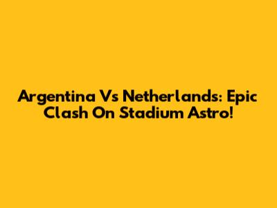 Argentina Vs Netherlands: Epic Clash On Stadium Astro!