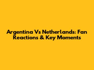 Argentina Vs Netherlands: Fan Reactions & Key Moments