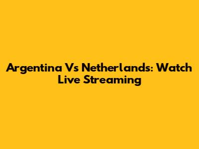 Argentina Vs Netherlands: Watch Live Streaming
