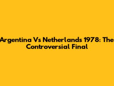 Argentina Vs Netherlands 1978: The Controversial Final