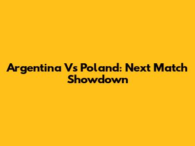 Argentina Vs Poland: Next Match Showdown