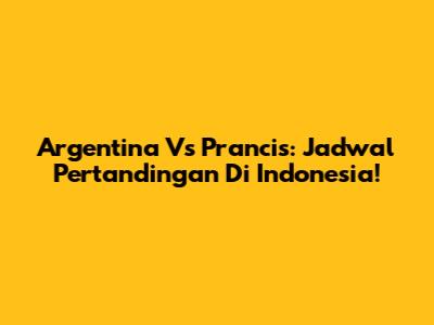Argentina Vs Prancis: Jadwal Pertandingan Di Indonesia!