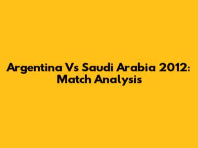 Argentina Vs Saudi Arabia 2012: Match Analysis