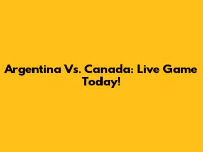 Argentina Vs. Canada: Live Game Today!