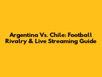 Argentina Vs. Chile: Football Rivalry & Live Streaming Guide