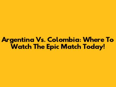 Argentina Vs. Colombia: Where To Watch The Epic Match Today!