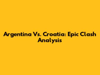 Argentina Vs. Croatia: Epic Clash Analysis