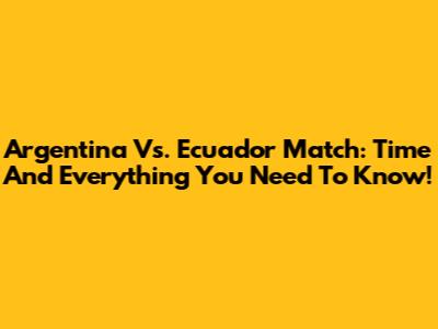 Argentina Vs. Ecuador Match: Time And Everything You Need To Know!