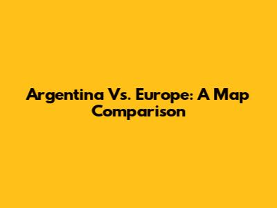 Argentina Vs. Europe: A Map Comparison