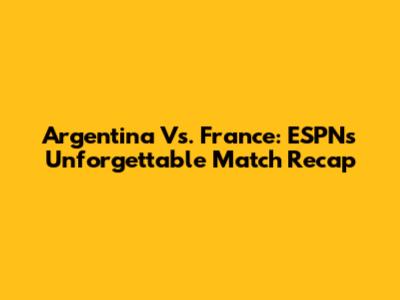 Argentina Vs. France: ESPN's Unforgettable Match Recap