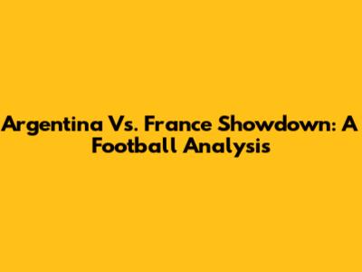 Argentina Vs. France Showdown: A Football Analysis