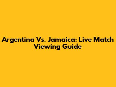 Argentina Vs. Jamaica: Live Match Viewing Guide