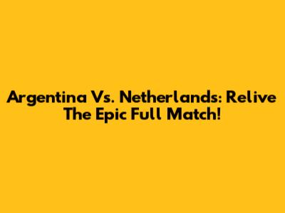 Argentina Vs. Netherlands: Relive The Epic Full Match!