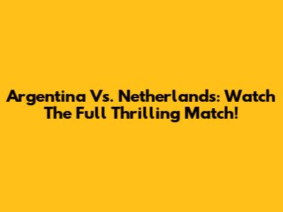 Argentina Vs. Netherlands: Watch The Full Thrilling Match!