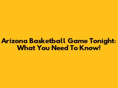 Arizona Basketball Game Tonight: What You Need To Know!