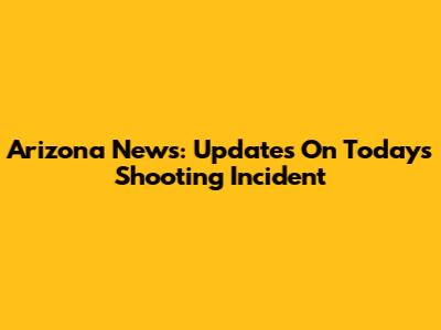 Arizona News: Updates On Today's Shooting Incident