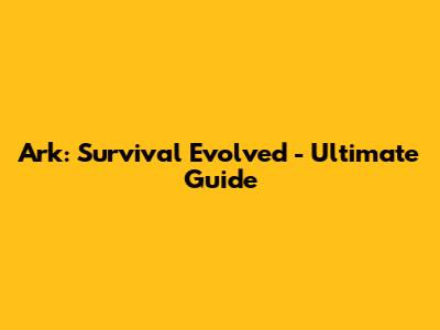 Ark: Survival Evolved - Ultimate Guide