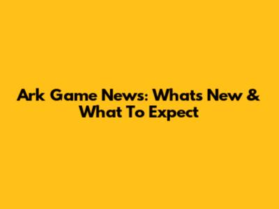 Ark Game News: What's New & What To Expect