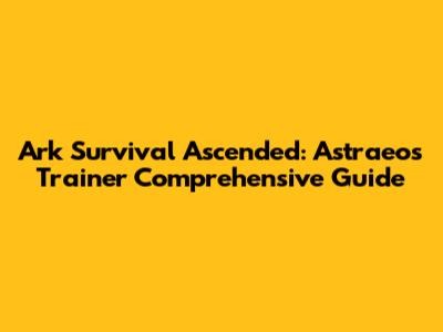 Ark Survival Ascended: Astraeos Trainer Comprehensive Guide