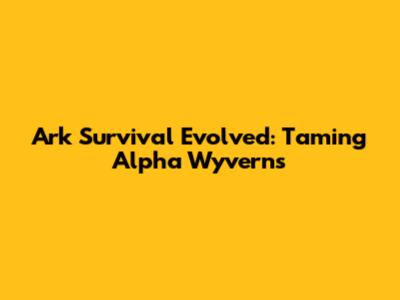 Ark Survival Evolved: Taming Alpha Wyverns