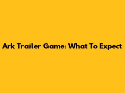 Ark Trailer Game: What To Expect