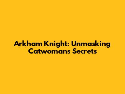 Arkham Knight: Unmasking Catwoman's Secrets