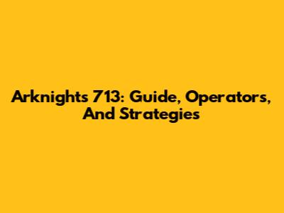 Arknights 713: Guide, Operators, And Strategies