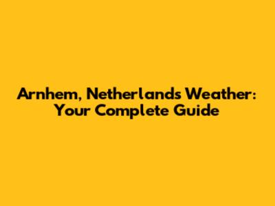 Arnhem, Netherlands Weather: Your Complete Guide