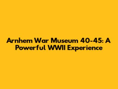Arnhem War Museum 40-45: A Powerful WWII Experience