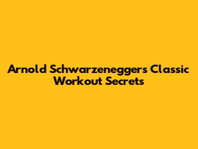 Arnold Schwarzenegger's Classic Workout Secrets