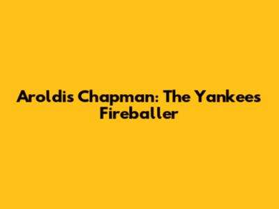 Aroldis Chapman: The Yankees' Fireballer