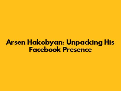 Arsen Hakobyan: Unpacking His Facebook Presence