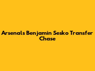 Arsenal's Benjamin Sesko Transfer Chase