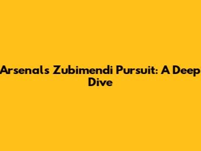 Arsenal's Zubimendi Pursuit: A Deep Dive