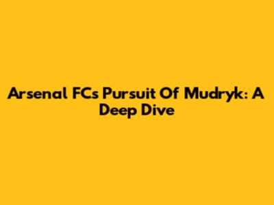 Arsenal FC's Pursuit Of Mudryk: A Deep Dive