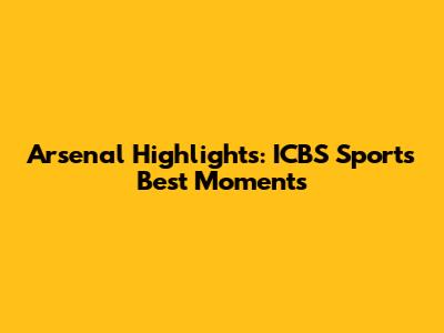Arsenal Highlights: ICBS Sports Best Moments