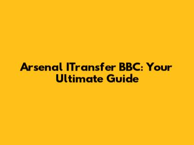 Arsenal ITransfer BBC: Your Ultimate Guide