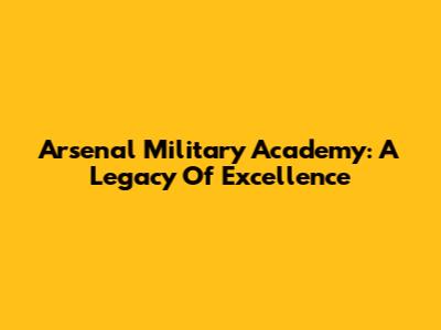 Arsenal Military Academy: A Legacy Of Excellence