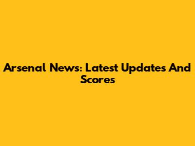 Arsenal News: Latest Updates And Scores