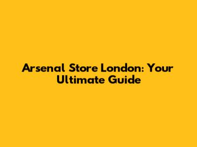 Arsenal Store London: Your Ultimate Guide