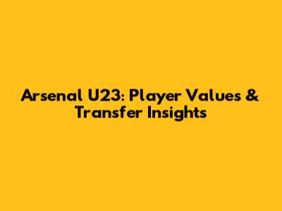 Arsenal U23: Player Values & Transfer Insights