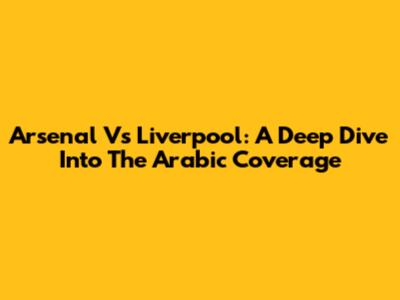 Arsenal Vs Liverpool: A Deep Dive Into The Arabic Coverage