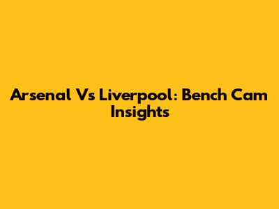 Arsenal Vs Liverpool: Bench Cam Insights
