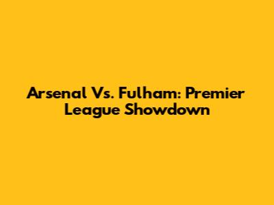 Arsenal Vs. Fulham: Premier League Showdown